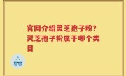 官网介绍灵芝孢子粉？灵芝孢子粉属于哪个类目