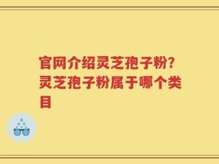 官网介绍灵芝孢子粉？灵芝孢子粉属于哪个类目