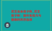 灵芝自身孢子粉_灵芝孢子粉：提升免疫力与健康的天然选择
