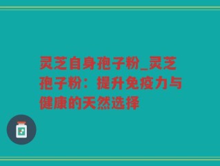 灵芝自身孢子粉_灵芝孢子粉：提升免疫力与健康的天然选择