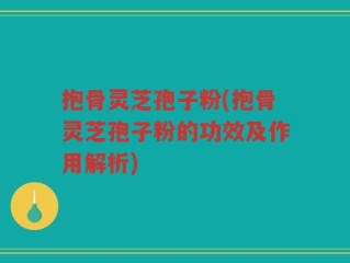 抱骨灵芝孢子粉(抱骨灵芝孢子粉的功效及作用解析)
