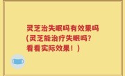 灵芝治失眠吗有效果吗(灵芝能治疗失眠吗？看看实际效果！)