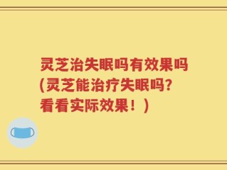 灵芝治失眠吗有效果吗(灵芝能治疗失眠吗？看看实际效果！)