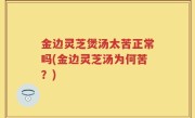 金边灵芝煲汤太苦正常吗(金边灵芝汤为何苦？)