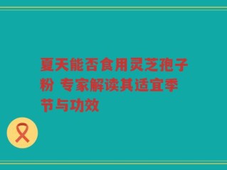 夏天能否食用灵芝孢子粉 专家解读其适宜季节与功效