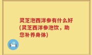 灵芝泡西洋参有什么好(灵芝西洋参泡饮，助您补养身体)
