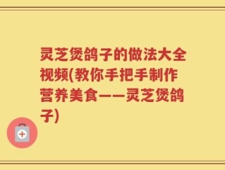 灵芝煲鸽子的做法大全视频(教你手把手制作营养美食——灵芝煲鸽子)