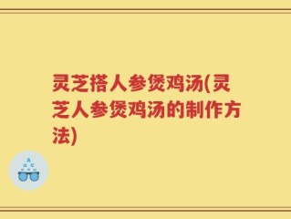 灵芝搭人参煲鸡汤(灵芝人参煲鸡汤的制作方法)