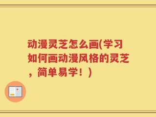 动漫灵芝怎么画(学习如何画动漫风格的灵芝，简单易学！)