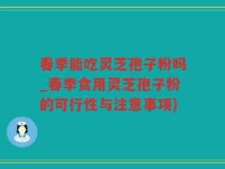 春季能吃灵芝孢子粉吗_春季食用灵芝孢子粉的可行性与注意事项)