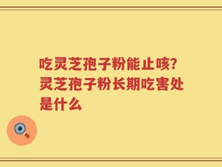 吃灵芝孢子粉能止咳？灵芝孢子粉长期吃害处是什么