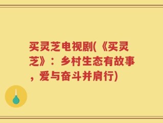 买灵芝电视剧(《买灵芝》：乡村生态有故事，爱与奋斗并肩行)