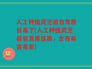 人工种植灵芝菌包发黑长毒了(人工种植灵芝菌包发黑变质，含有有害毒素)