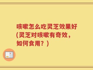 咳嗽怎么吃灵芝效果好(灵芝对咳嗽有奇效，如何食用？)