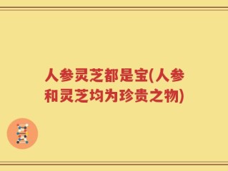 人参灵芝都是宝(人参和灵芝均为珍贵之物)