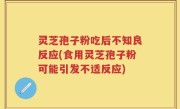 灵芝孢子粉吃后不知良反应(食用灵芝孢子粉可能引发不适反应)