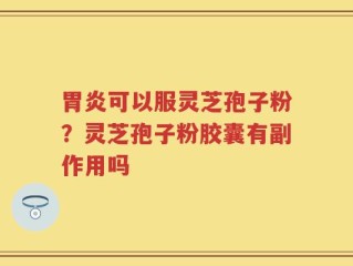 胃炎可以服灵芝孢子粉？灵芝孢子粉胶囊有副作用吗