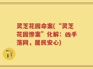 灵芝花园命案(“灵芝花园惨案”化解：凶手落网，居民安心)