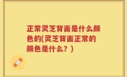 正常灵芝背面是什么颜色的(灵芝背面正常的颜色是什么？)