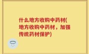 什么地方收购中药材(地方收购中药材,加强传统药材保护)