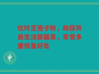 吃玲芝孢子粉，助你开启生活新篇章，享受多重惊喜好处