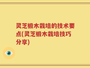 灵芝椴木栽培的技术要点(灵芝椴木栽培技巧分享)
