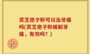 灵芝孢子粉可以治牙痛吗(灵芝孢子粉缓解牙痛，有效吗？)