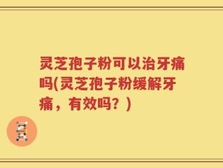 灵芝孢子粉可以治牙痛吗(灵芝孢子粉缓解牙痛，有效吗？)