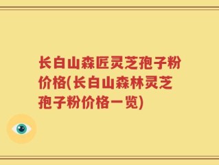 长白山森匠灵芝孢子粉价格(长白山森林灵芝孢子粉价格一览)