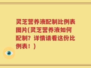 灵芝营养液配制比例表图片(灵芝营养液如何配制？详情请看这份比例表！)