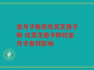 坐月子能否吃灵芝孢子粉 吃灵芝孢子粉对坐月子有何影响
