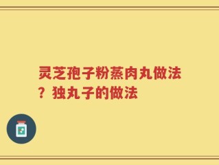 灵芝孢子粉蒸肉丸做法？独丸子的做法
