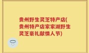 贵州野生灵芝特产店(贵州特产店家家湖野生灵芝豪礼献情人节)
