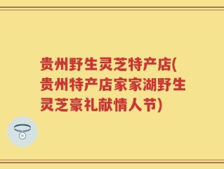 贵州野生灵芝特产店(贵州特产店家家湖野生灵芝豪礼献情人节)