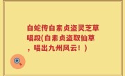 白蛇传白素贞盗灵芝草唱段(白素贞盗取仙草，唱出九州风云！)