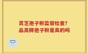 灵芝孢子粉监督检查？品高牌孢子粉是真的吗