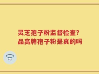 灵芝孢子粉监督检查？品高牌孢子粉是真的吗
