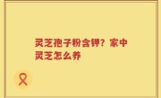 灵芝孢子粉含钾？家中灵芝怎么养