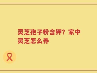 灵芝孢子粉含钾？家中灵芝怎么养