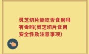 灵芝切片能吃否食用吗有毒吗(灵芝切片食用安全性及注意事项)