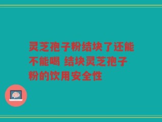 灵芝孢子粉结块了还能不能喝 结块灵芝孢子粉的饮用安全性