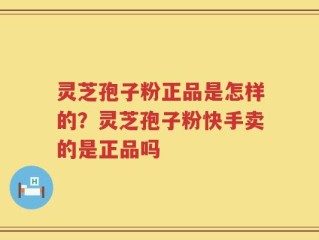 灵芝孢子粉正品是怎样的？灵芝孢子粉快手卖的是正品吗