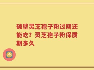 破壁灵芝孢子粉过期还能吃？灵芝孢子粉保质期多久