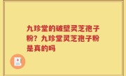 九珍堂的破壁灵芝孢子粉？九珍堂灵芝孢子粉是真的吗