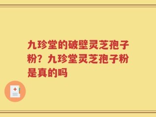 九珍堂的破壁灵芝孢子粉？九珍堂灵芝孢子粉是真的吗
