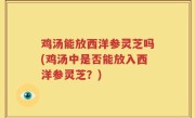 鸡汤能放西洋参灵芝吗(鸡汤中是否能放入西洋参灵芝？)