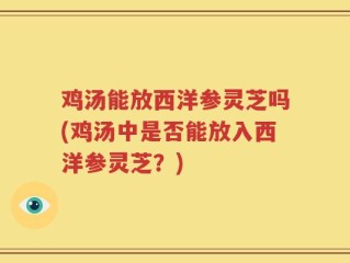 鸡汤能放西洋参灵芝吗(鸡汤中是否能放入西洋参灵芝？)