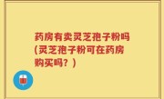 药房有卖灵芝孢子粉吗(灵芝孢子粉可在药房购买吗？)