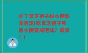 吃了灵芝孢子粉小便都是泡沫(吃灵芝孢子粉后小便变成泡沫？震惊！)