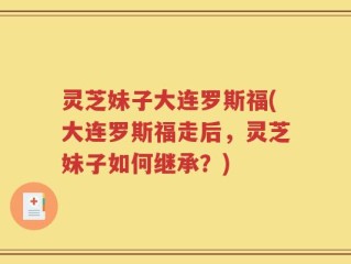 灵芝妹子大连罗斯福(大连罗斯福走后，灵芝妹子如何继承？)